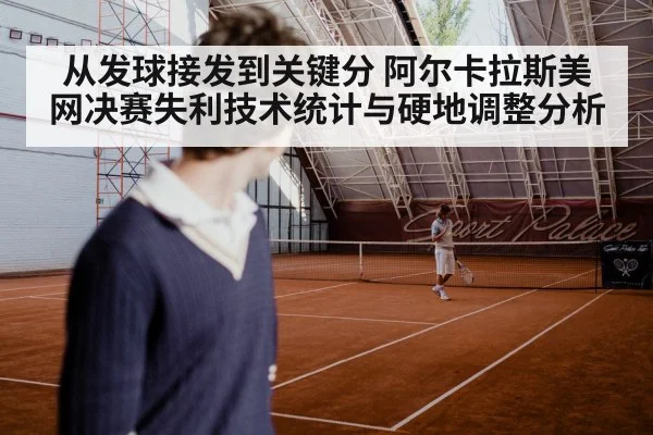 从发球接发到关键分 阿尔卡拉斯美网决赛失利技术统计与硬地调整分析