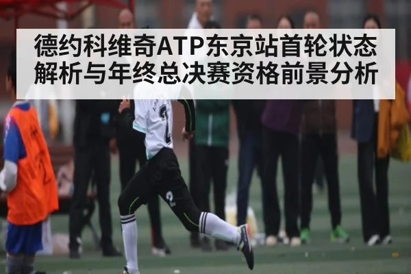 德约科维奇ATP东京站首轮状态解析与年终总决赛资格前景分析