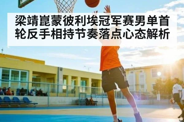 梁靖崑蒙彼利埃冠军赛男单首轮反手相持节奏落点心态解析