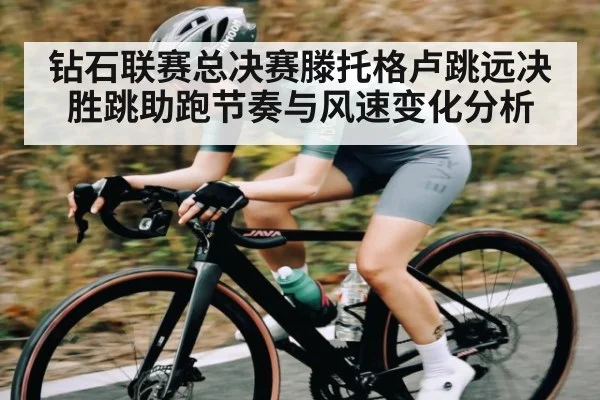 钻石联赛总决赛滕托格卢跳远决胜跳助跑节奏与风速变化分析