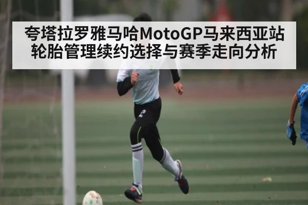 夸塔拉罗雅马哈MotoGP马来西亚站轮胎管理续约选择与赛季走向分析