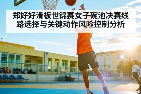 郑好好滑板世锦赛女子碗池决赛线路选择与关键动作风险控制分析